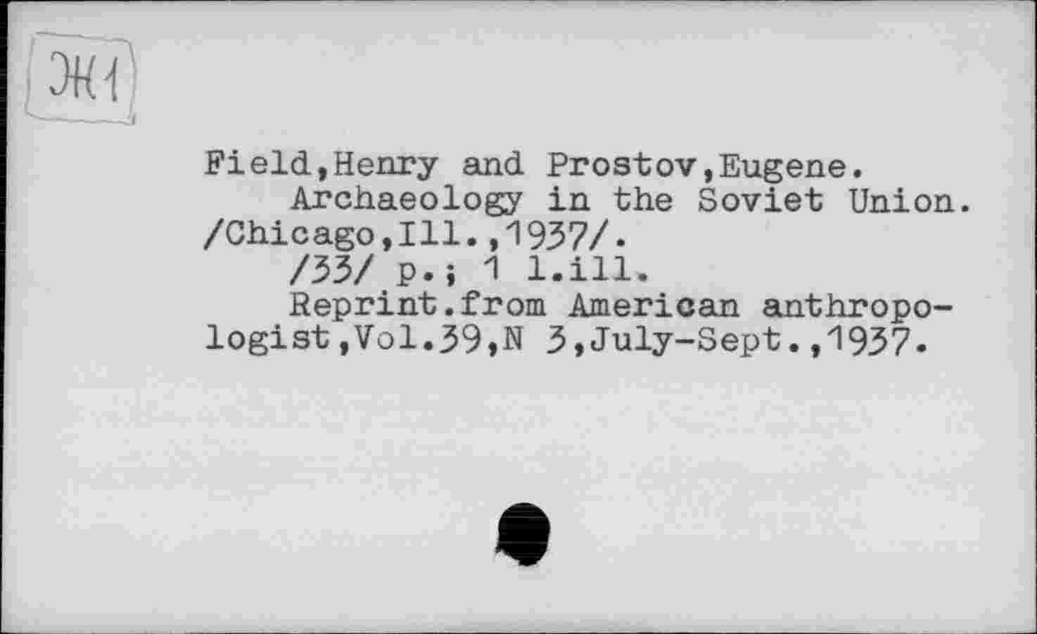 ﻿Field,Henry and Prostov,Eugene.
Archaeology in the Soviet Union. /Chicago,Ill.,1937/•
/33/ p.j 1 l.ill.
Reprint.from American anthropologist , Vol.39,N 3,July-Sept.,1937.